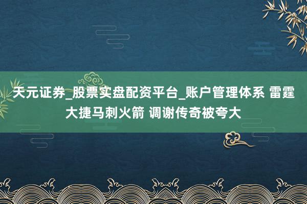 天元证券_股票实盘配资平台_账户管理体系 雷霆大捷马刺火箭 调谢传奇被夸大