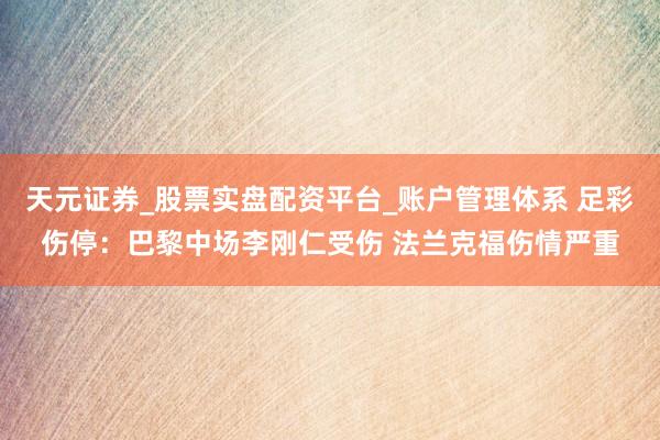 天元证券_股票实盘配资平台_账户管理体系 足彩伤停：巴黎中场李刚仁受伤 法兰克福伤情严重