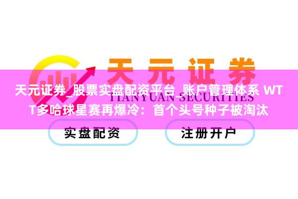 天元证券_股票实盘配资平台_账户管理体系 WTT多哈球星赛再爆冷：首个头号种子被淘汰