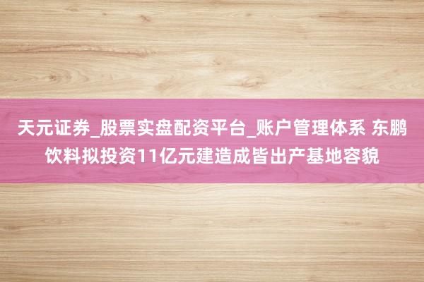 天元证券_股票实盘配资平台_账户管理体系 东鹏饮料拟投资11亿元建造成皆出产基地容貌