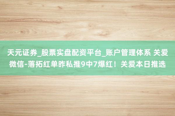 天元证券_股票实盘配资平台_账户管理体系 关爱微信-落拓红单昨私推9中7爆红！关爱本日推选