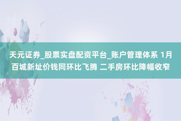 天元证券_股票实盘配资平台_账户管理体系 1月百城新址价钱同环比飞腾 二手房环比降幅收窄