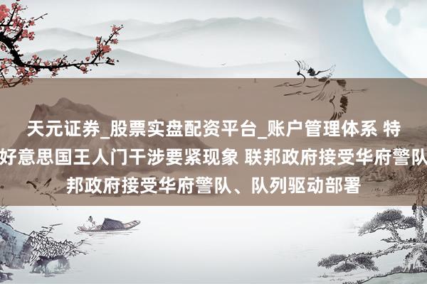天元证券_股票实盘配资平台_账户管理体系 特朗普重磅晓示！好意思国王人门干涉要紧现象 联邦政府接受华府警队、队列驱动部署