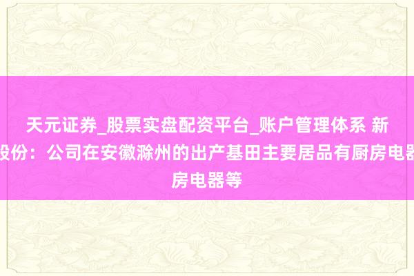 天元证券_股票实盘配资平台_账户管理体系 新宝股份：公司在安徽滁州的出产基田主要居品有厨房电器等