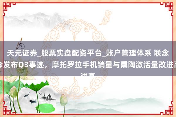 天元证券_股票实盘配资平台_账户管理体系 联念念发布Q3事迹，摩托罗拉手机销量与熏陶激活量改进高