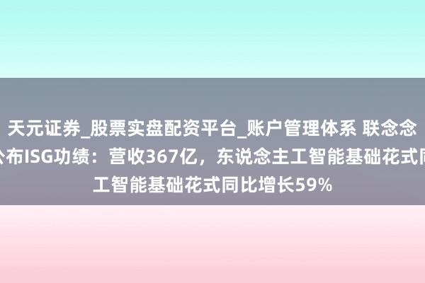 天元证券_股票实盘配资平台_账户管理体系 联念念集团杨元庆公布ISG功绩：营收367亿，东说念主工智能基础花式同比增长59%