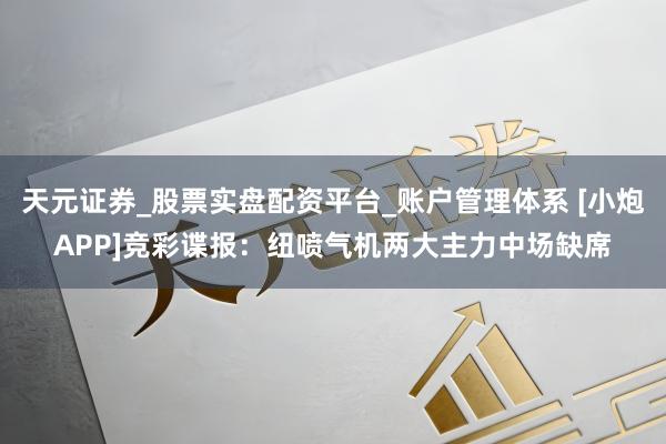 天元证券_股票实盘配资平台_账户管理体系 [小炮APP]竞彩谍报：纽喷气机两大主力中场缺席