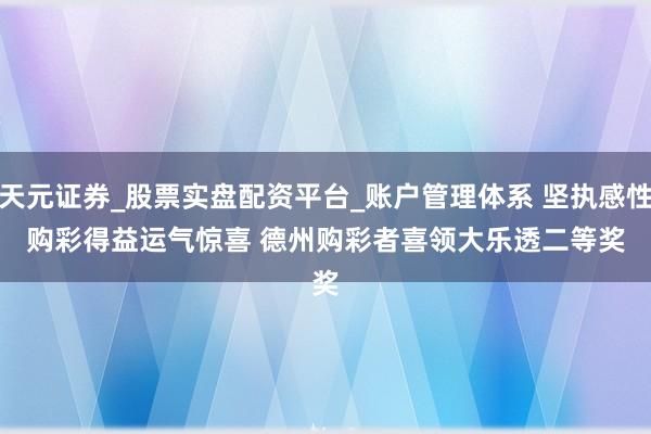 天元证券_股票实盘配资平台_账户管理体系 坚执感性购彩得益运气惊喜 德州购彩者喜领大乐透二等奖