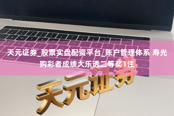 天元证券_股票实盘配资平台_账户管理体系 寿光购彩者成绩大乐透二等奖1注