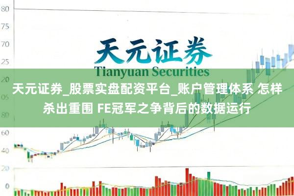 天元证券_股票实盘配资平台_账户管理体系 怎样杀出重围 FE冠军之争背后的数据运行